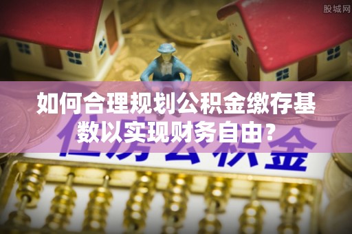 绥化如何合理规划公积金缴存基数以实现财务自由？