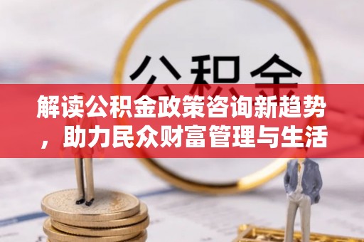 绥化解读公积金政策咨询新趋势，助力民众财富管理与生活规划
