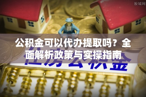 绥化公积金可以代办提取吗？全面解析政策与实操指南