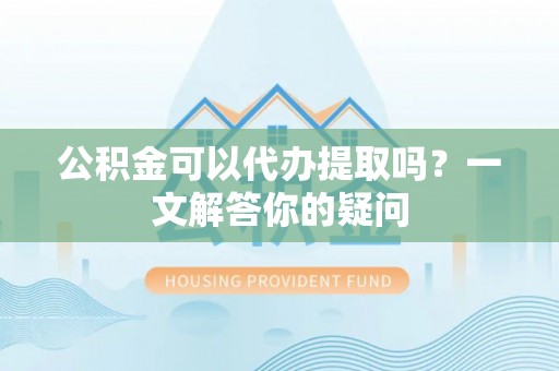 绥化公积金可以代办提取吗？一文解答你的疑问