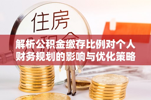 绥化解析公积金缴存比例对个人财务规划的影响与优化策略