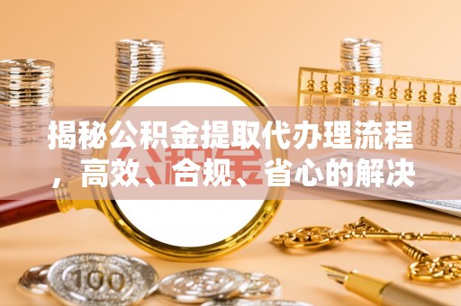 绥化揭秘公积金提取代办理流程，高效、合规、省心的解决方案