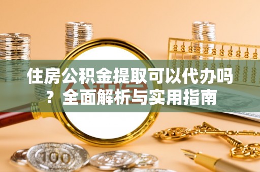 绥化住房公积金提取可以代办吗？全面解析与实用指南