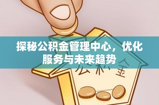 绥化探秘公积金管理中心，优化服务与未来趋势