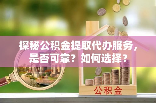 绥化探秘公积金提取代办服务，是否可靠？如何选择？