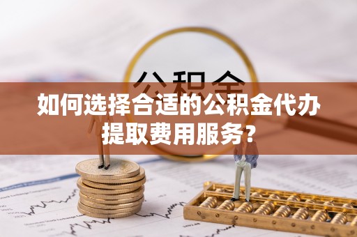 绥化如何选择合适的公积金代办提取费用服务？
