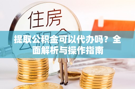 绥化提取公积金可以代办吗？全面解析与操作指南