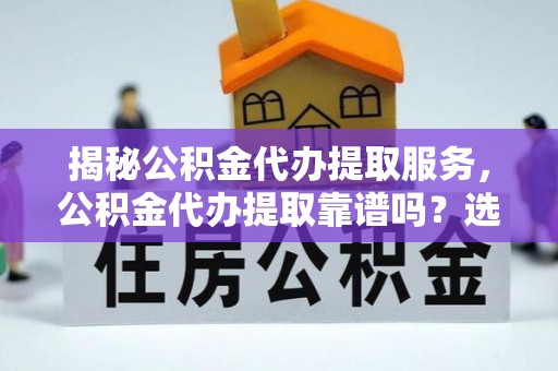 绥化揭秘公积金代办提取服务，公积金代办提取靠谱吗？选择需谨慎