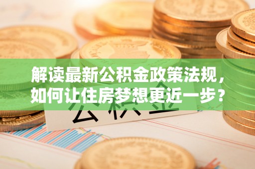 绥化解读最新公积金政策法规，如何让住房梦想更近一步？