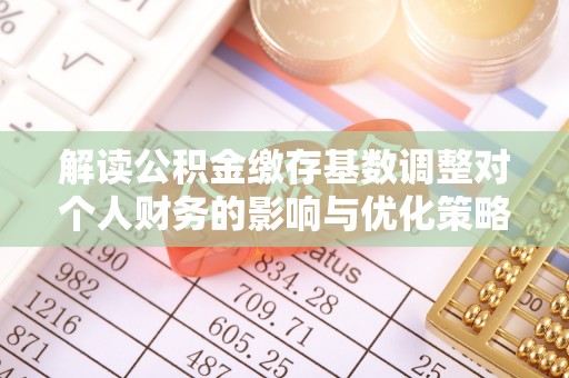 绥化解读公积金缴存基数调整对个人财务的影响与优化策略