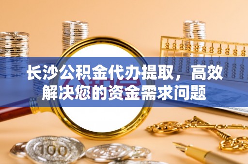 绥化长沙公积金代办提取，高效解决您的资金需求问题