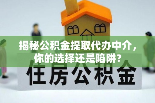 绥化揭秘公积金提取代办中介，你的选择还是陷阱？
