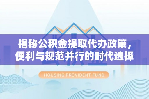 绥化揭秘公积金提取代办政策，便利与规范并行的时代选择