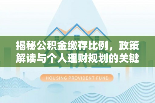 绥化揭秘公积金缴存比例，政策解读与个人理财规划的关键