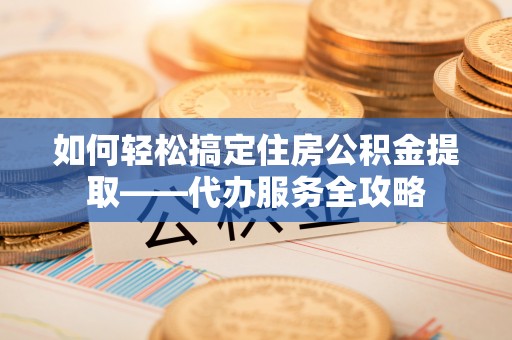 绥化如何轻松搞定住房公积金提取——代办服务全攻略