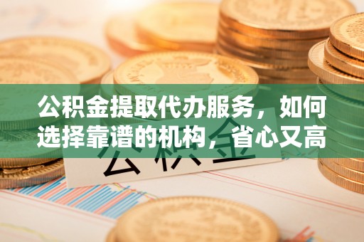 绥化公积金提取代办服务，如何选择靠谱的机构，省心又高效