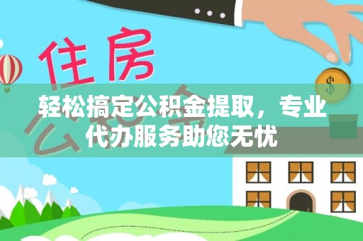 绥化轻松搞定公积金提取，专业代办服务助您无忧