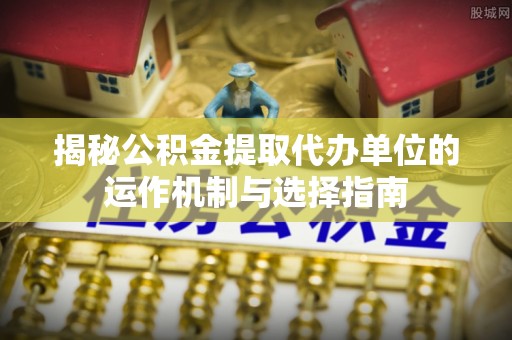 绥化揭秘公积金提取代办单位的运作机制与选择指南