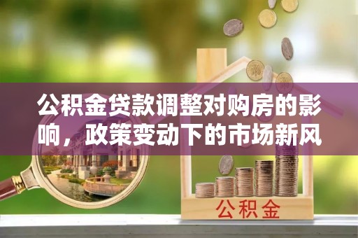 绥化公积金贷款调整对购房的影响，政策变动下的市场新风向