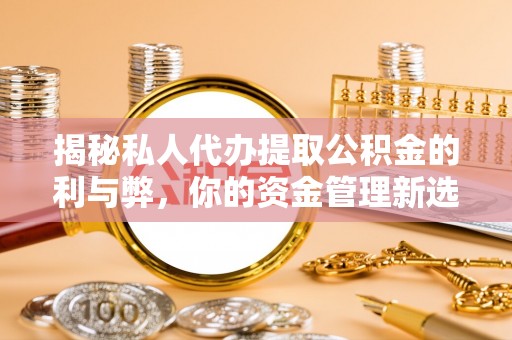 绥化揭秘私人代办提取公积金的利与弊，你的资金管理新选择