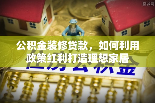 绥化公积金装修贷款，如何利用政策红利打造理想家居