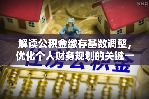 绥化解读公积金缴存基数调整，优化个人财务规划的关键一步