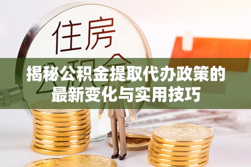 绥化揭秘公积金提取代办政策的最新变化与实用技巧