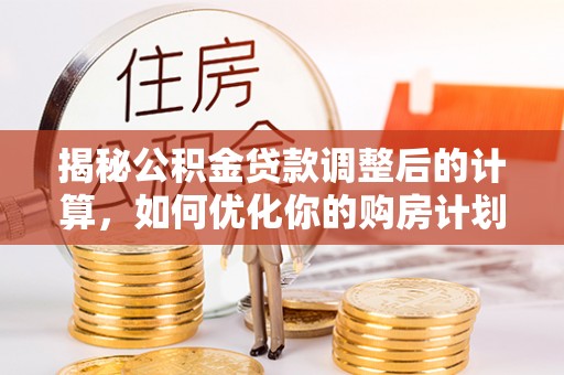 绥化揭秘公积金贷款调整后的计算，如何优化你的购房计划