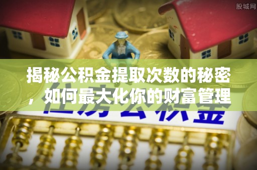 绥化揭秘公积金提取次数的秘密，如何最大化你的财富管理