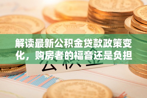 绥化解读最新公积金贷款政策变化，购房者的福音还是负担？
