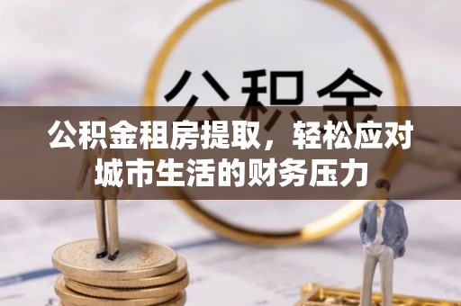 绥化公积金租房提取，轻松应对城市生活的财务压力