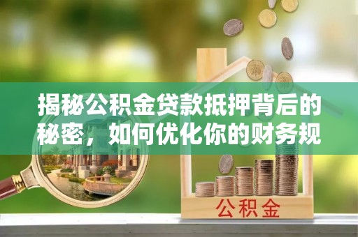 绥化揭秘公积金贷款抵押背后的秘密，如何优化你的财务规划