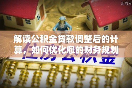 绥化解读公积金贷款调整后的计算，如何优化您的财务规划