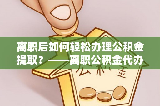 绥化离职后如何轻松办理公积金提取？——离职公积金代办提取服务详解