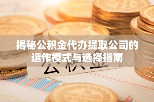 绥化揭秘公积金代办提取公司的运作模式与选择指南