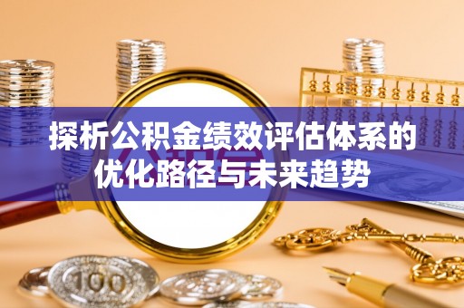 绥化探析公积金绩效评估体系的优化路径与未来趋势