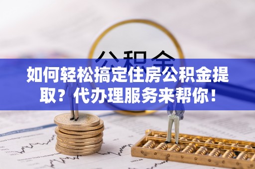 绥化如何轻松搞定住房公积金提取？代办理服务来帮你！