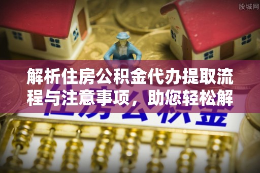 绥化解析住房公积金代办提取流程与注意事项，助您轻松解决资金难题