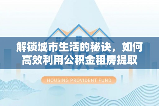 绥化解锁城市生活的秘诀，如何高效利用公积金租房提取
