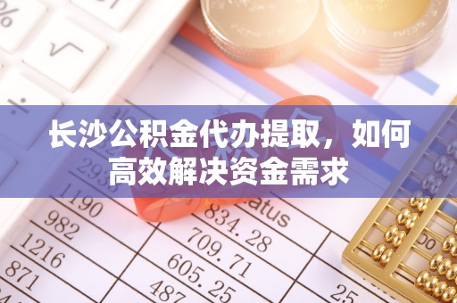 绥化长沙公积金代办提取，如何高效解决资金需求
