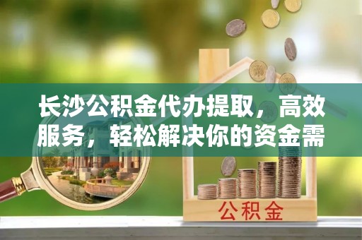 绥化长沙公积金代办提取，高效服务，轻松解决你的资金需求