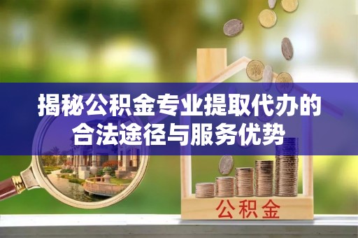 绥化揭秘公积金专业提取代办的合法途径与服务优势