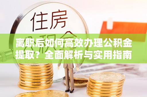 绥化离职后如何高效办理公积金提取？全面解析与实用指南