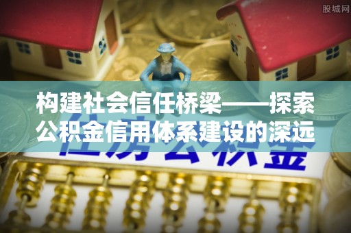 绥化构建社会信任桥梁——探索公积金信用体系建设的深远意义