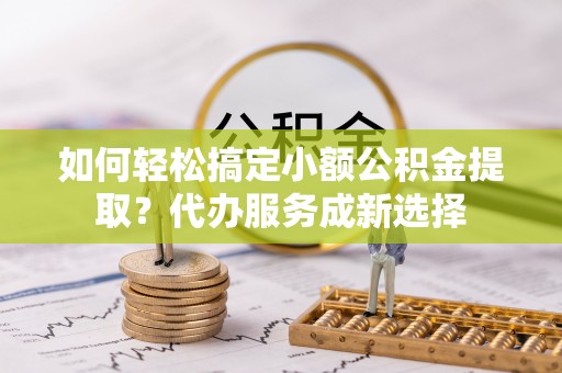 绥化如何轻松搞定小额公积金提取？代办服务成新选择
