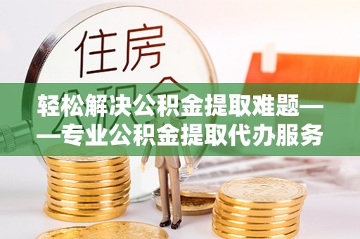 绥化轻松解决公积金提取难题——专业公积金提取代办服务详解