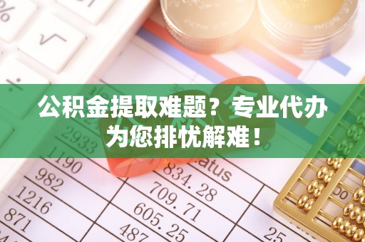 绥化公积金提取难题？专业代办为您排忧解难！