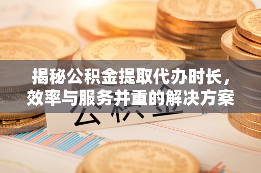 绥化揭秘公积金提取代办时长，效率与服务并重的解决方案