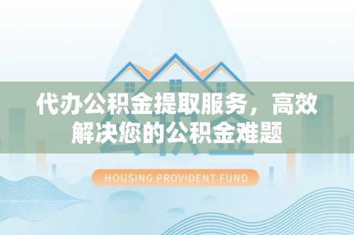 绥化代办公积金提取服务，高效解决您的公积金难题