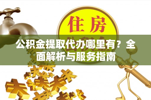 绥化公积金提取代办哪里有？全面解析与服务指南